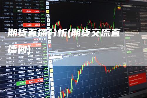 期货直播分析(期货交流直播间)