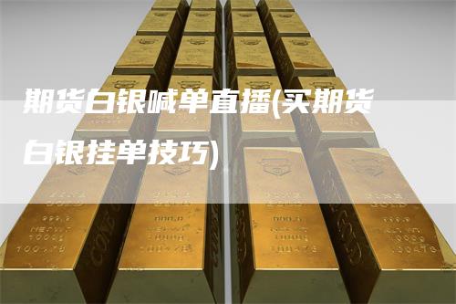 期货白银喊单直播(买期货白银挂单技巧)