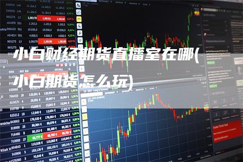 小白财经期货直播室在哪(小白期货怎么玩)