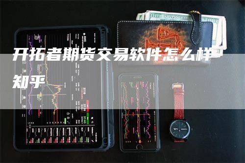 开拓者期货交易软件怎么样知乎