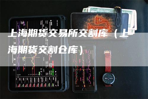 上海期货交易所交割库（上海期货交割仓库）