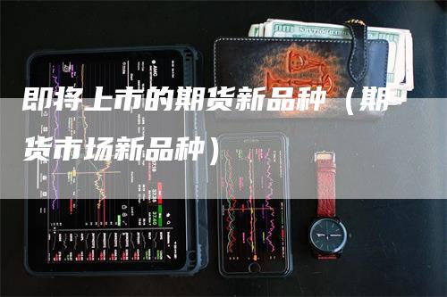 即将上市的期货新品种（期货市场新品种）