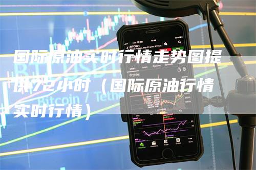 国际原油实时行情走势图提供72小时（国际原油行情实时行情）