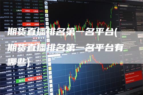 期货直播排名第一名平台(期货直播排名第一名平台有哪些)