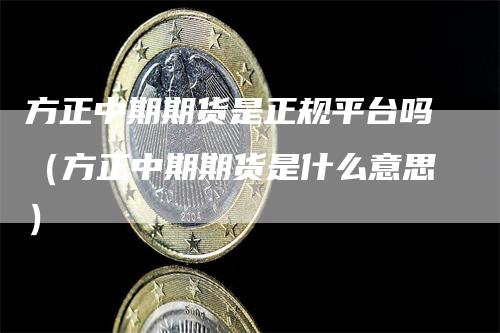 方正中期期货是正规平台吗（方正中期期货是什么意思）