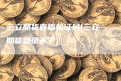 三立期货直播验证码(三立期货登录不了)