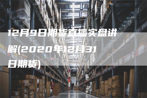 12月9日期货直播实盘讲解(2020年12月31日期货)