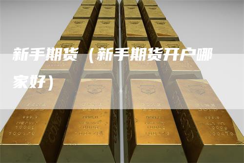 新手期货（新手期货开户哪家好）