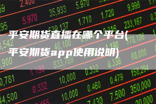 平安期货直播在哪个平台(平安期货app使用说明)