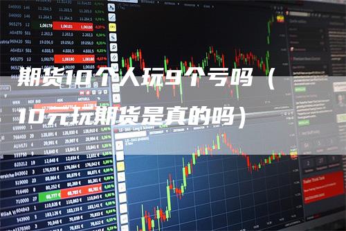 期货10个人玩9个亏吗（10元玩期货是真的吗）