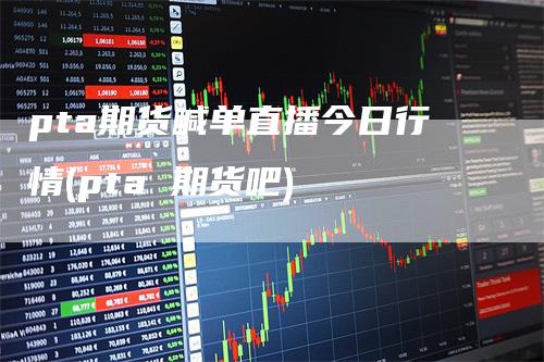 pta期货喊单直播今日行情(pta 期货吧)