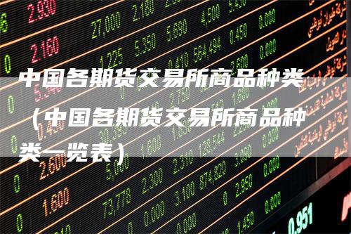 中国各期货交易所商品种类（中国各期货交易所商品种类一览表）
