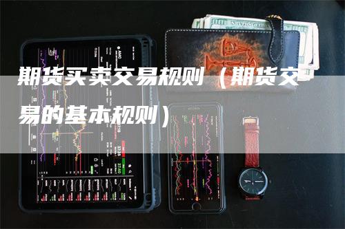 期货买卖交易规则（期货交易的基本规则）