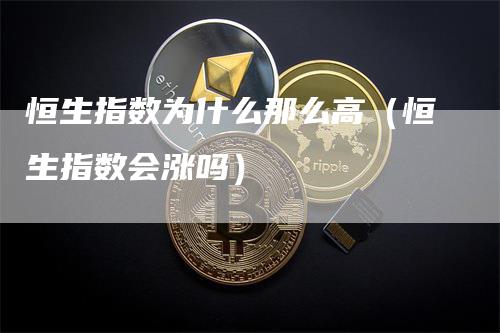 恒生指数为什么那么高（恒生指数会涨吗）