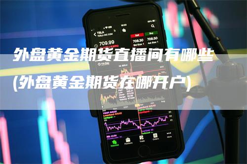 外盘黄金期货直播间有哪些(外盘黄金期货在哪开户)