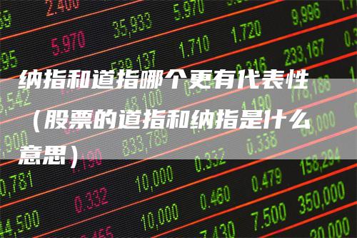 纳指和道指哪个更有代表性（股票的道指和纳指是什么意思）