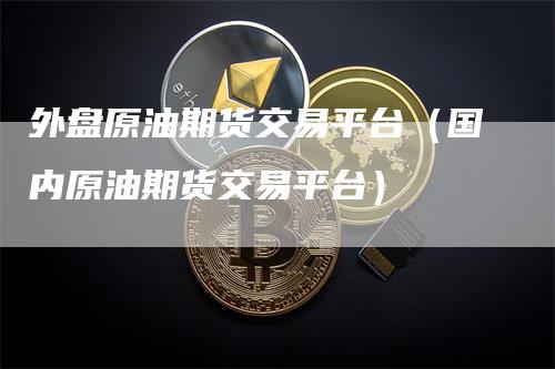 外盘原油期货交易平台（国内原油期货交易平台）