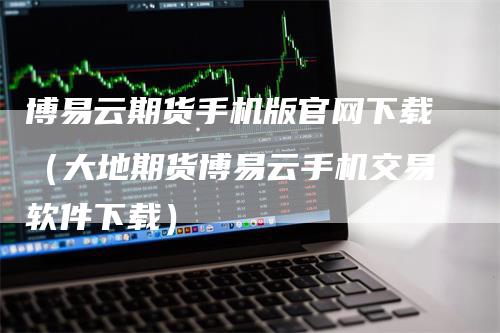 博易云期货手机版官网下载（大地期货博易云手机交易软件下载）