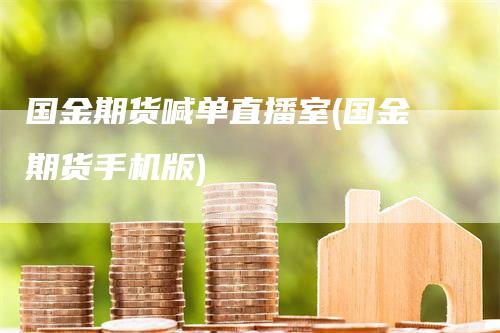 国金期货喊单直播室(国金期货手机版)