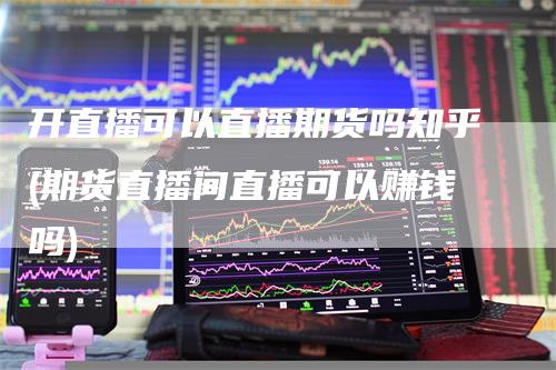 开直播可以直播期货吗知乎(期货直播间直播可以赚钱吗)