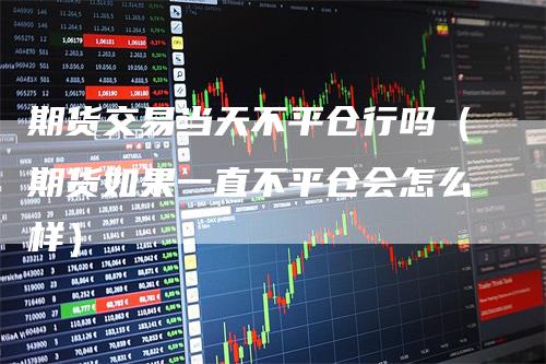 期货交易当天不平仓行吗（期货如果一直不平仓会怎么样）