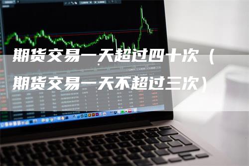 期货交易一天超过四十次（期货交易一天不超过三次）