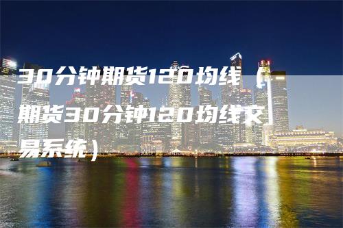 30分钟期货120均线（期货30分钟120均线交易系统）