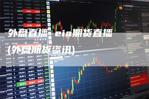 外盘直播 eia期货直播(外盘期货资讯)