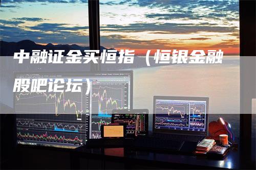中融证金买恒指（恒银金融股吧论坛）