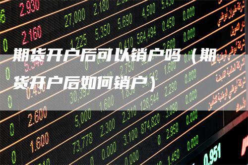 期货开户后可以销户吗（期货开户后如何销户）
