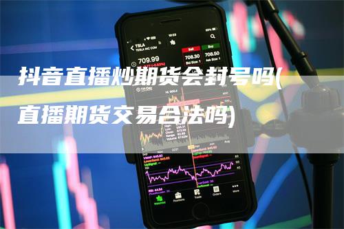 抖音直播炒期货会封号吗(直播期货交易合法吗)