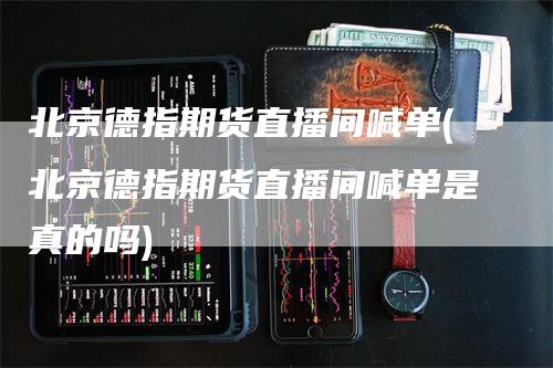北京德指期货直播间喊单(北京德指期货直播间喊单是真的吗)