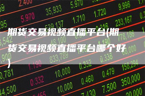 期货交易视频直播平台(期货交易视频直播平台哪个好)
