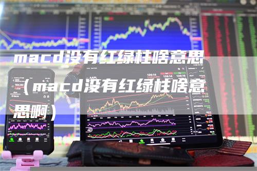 macd没有红绿柱啥意思（macd没有红绿柱啥意思啊）