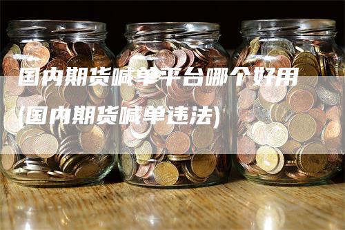 国内期货喊单平台哪个好用(国内期货喊单违法)