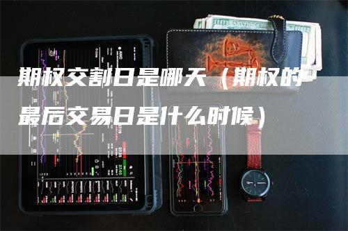 期权交割日是哪天（期权的最后交易日是什么时候）