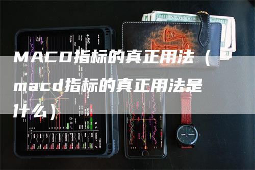 MACD指标的真正用法（macd指标的真正用法是什么）