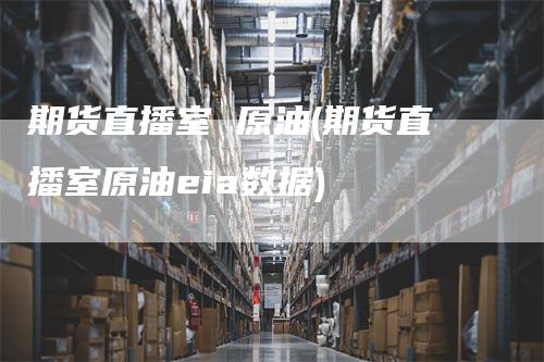 期货直播室 原油(期货直播室原油eia数据)