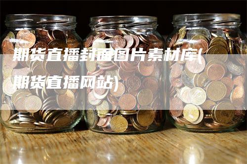 期货直播封面图片素材库(期货直播网站)