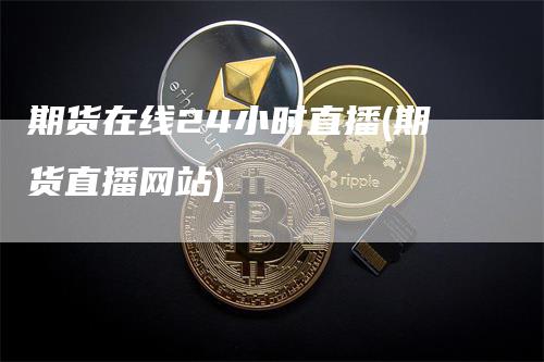 期货在线24小时直播(期货直播网站)