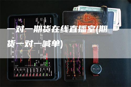 一对一期货在线直播室(期货一对一喊单)