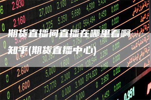 期货直播间直播在哪里看啊知乎(期货直播中心)
