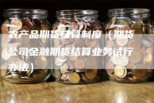 农产品期货结算制度（期货公司金融期货结算业务试行办法）