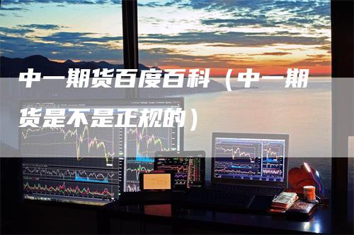 中一期货百度百科（中一期货是不是正规的）
