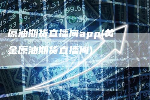 原油期货直播间app(黄金原油期货直播间)