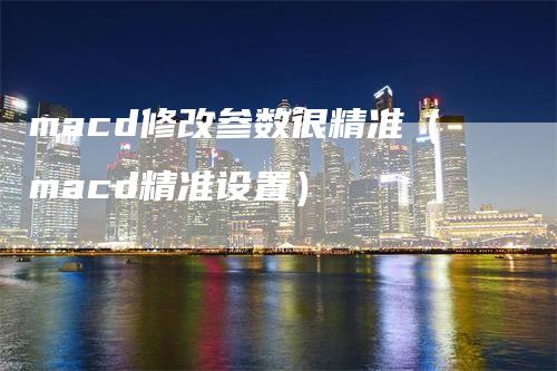 macd修改参数很精准（macd精准设置）