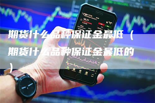 期货什么品种保证金最低（期货什么品种保证金最低的）