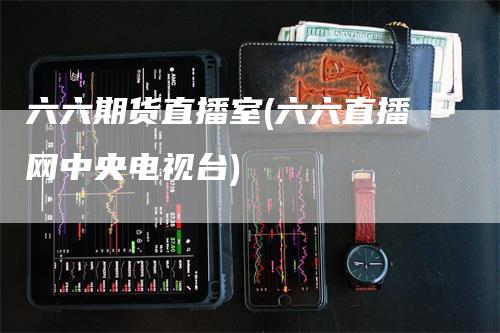 六六期货直播室(六六直播网中央电视台)