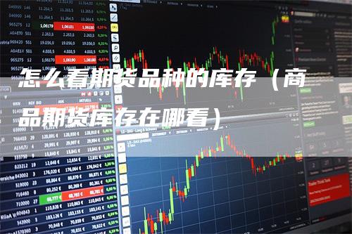 怎么看期货品种的库存（商品期货库存在哪看）