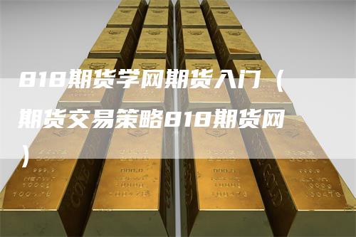 818期货学网期货入门（期货交易策略818期货网）